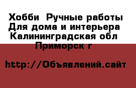 Хобби. Ручные работы Для дома и интерьера. Калининградская обл.,Приморск г.